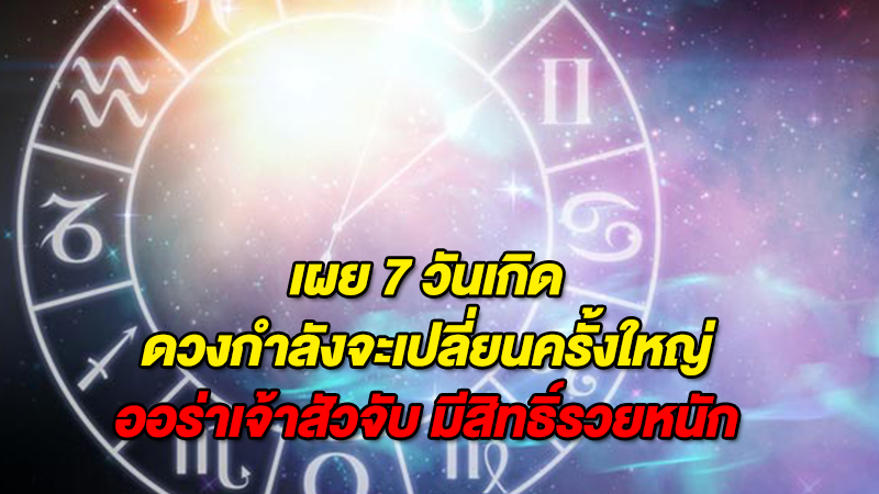 7 วันเกิด รวยหนักมาก ดวงกำลังจะเปลี่ยนครั้งใหญ่