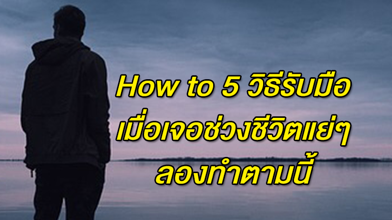 How to 5 วิธีรับมือเมื่อเจอช่วงชีวิตแย่ๆ ลองทำตามนี้