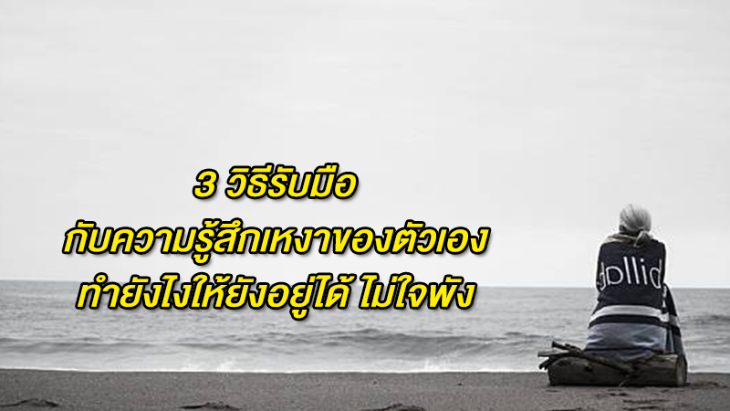 3 วิธีรับมือกับความรู้สึกเหงาของตัวเอง ทำยังไงให้ยังอยู่ได้ ไม่ใจพัง