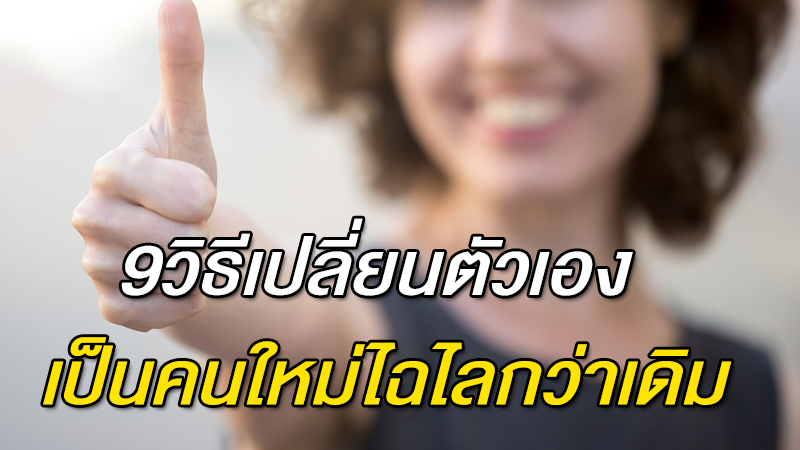 9 วิธี เปลี่ยนตัวเอง เป็นคนใหม่ไฉไลกว่าเดิม