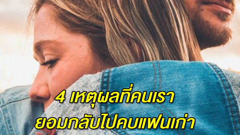 4 เหตุผล  ที่คนเรายอมกลับไปคบแฟนเก่า