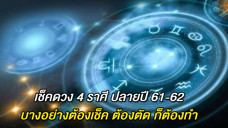 เช็คดวง 4 ราศี ปลายปี 61-62  บางอย่างต้องเช็ค ต้องตัด ก็ต้องทำ 