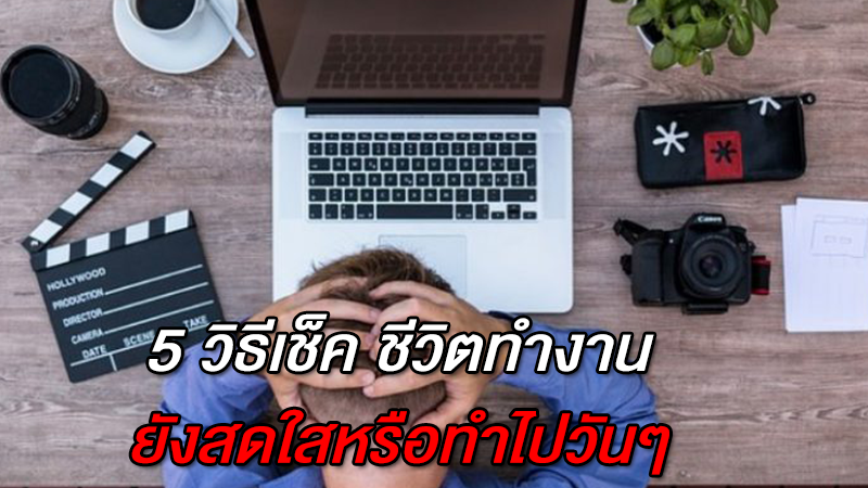 5 วิธีเช็ค ชีวิตทำงานยังสดใสหรือทำไปวันๆ ไฟในการทำงานยังมีไหม