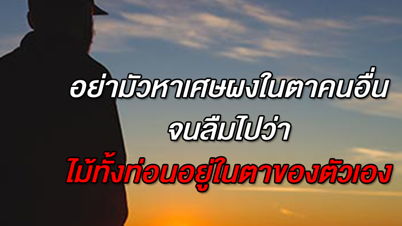 เรื่องนี้อยากให้อ่าน อย่ามัวหาเศษผงในตาคนอื่น จนลืมไปว่า..ไม้ทั้งท่อนอยู่ในตาของตัวเอง