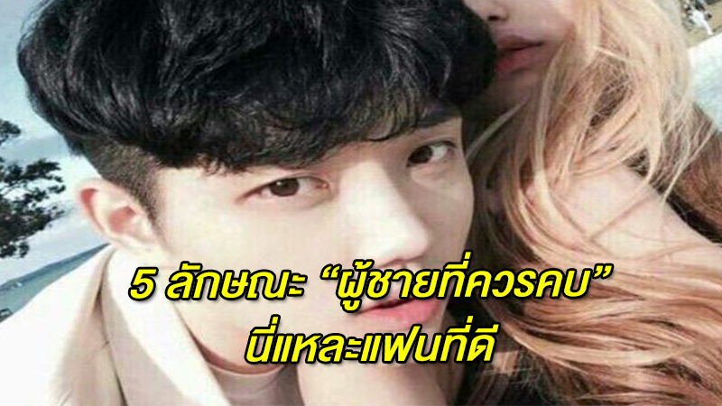 5 ลักษณะ ''ผู้ชายที่ควรคบ'' นี่แหละแฟนที่ดี