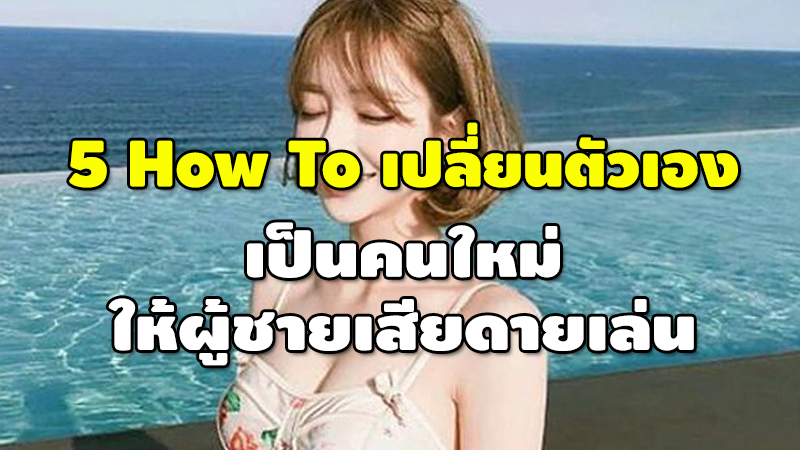 5 How To เปลี่ยนตัวเอง เป็นคนใหม่ ให้ผู้ชายเสียดายเล่น