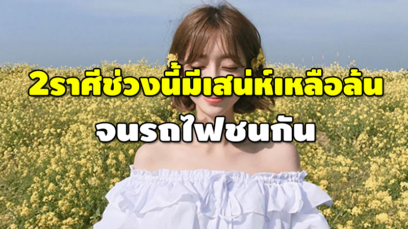 2 ราศีช่วงนี้มีเสน่ห์เหลือล้น จนรถไฟชนกัน