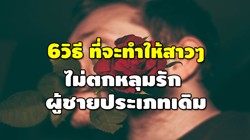 6วิธี ที่จะทำให้สาวๆ ไม่ตกหลุมรัก ผู้ชายประเภทเดิม