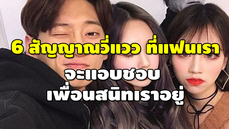 6 สัญญาณวี่แวว แฟนเรา จะแอบชอบ เพื่อนสนิทเราอยู่