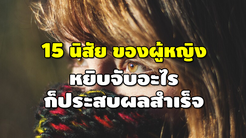 15 นิสัยของผู้หญิง หยิบจับอะไร ก็ประสบผลสำเร็จ