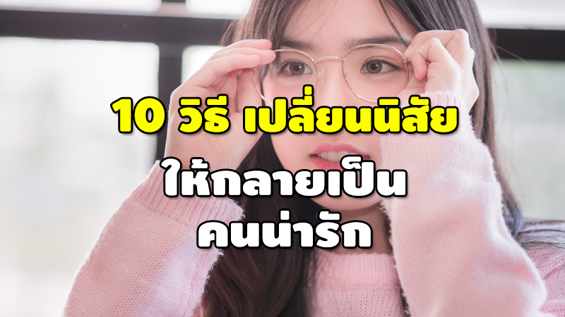 10 วิธี เปลี่ยนนิสัย ให้กลายเป็น คนน่ารัก