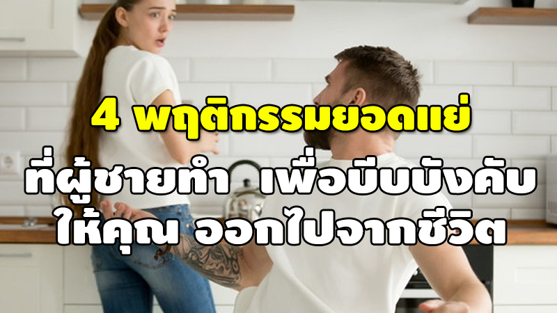 4 พฤติกรรมยอดแย่ ที่ผู้ชายทำ เพื่อบีบบังคับ ให้คุณ ออกไปจากชีวิต