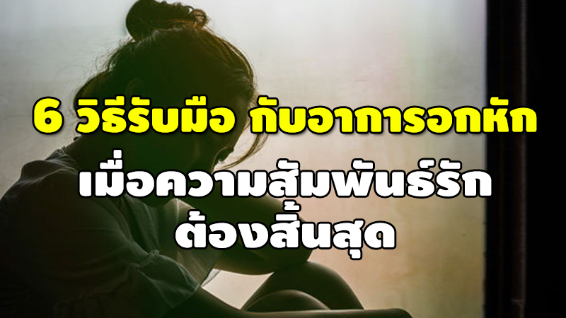 6 วิธีรับมือ กับอาการอกหัก เมื่อความสัมพันธ์รัก ต้องสิ้นสุด