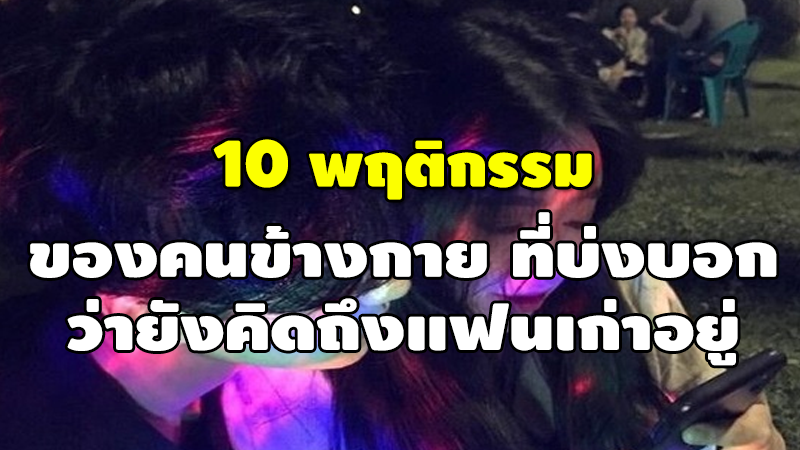 10 พฤติกรรม ของคนข้างกาย ที่บ่งบอก ว่ายังคิดถึงแฟนเก่าอยู่