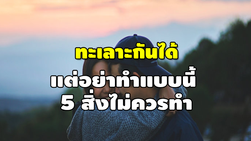 ทะเลาะกันได้ แต่อย่าทำแบบนี้ 5 สิ่งไม่ควรทำ