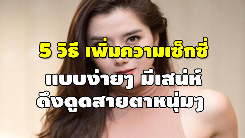 5 วิธี เพิ่มความเซ็กซี่ แบบง่ายๆ มีเสน่ห์ ดึงดูดสายตาหนุ่มๆ