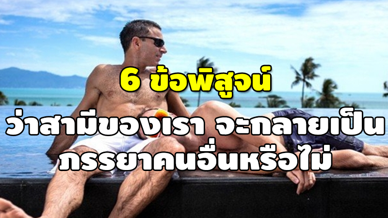 6 ข้อพิสูจน์ ว่าสามีของเรา จะกลายเป็น ภรรยาคนอื่นหรือไม่